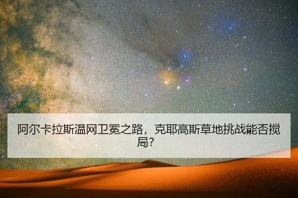 阿尔卡拉斯温网卫冕之路,克耶高斯草地挑战能否搅局?