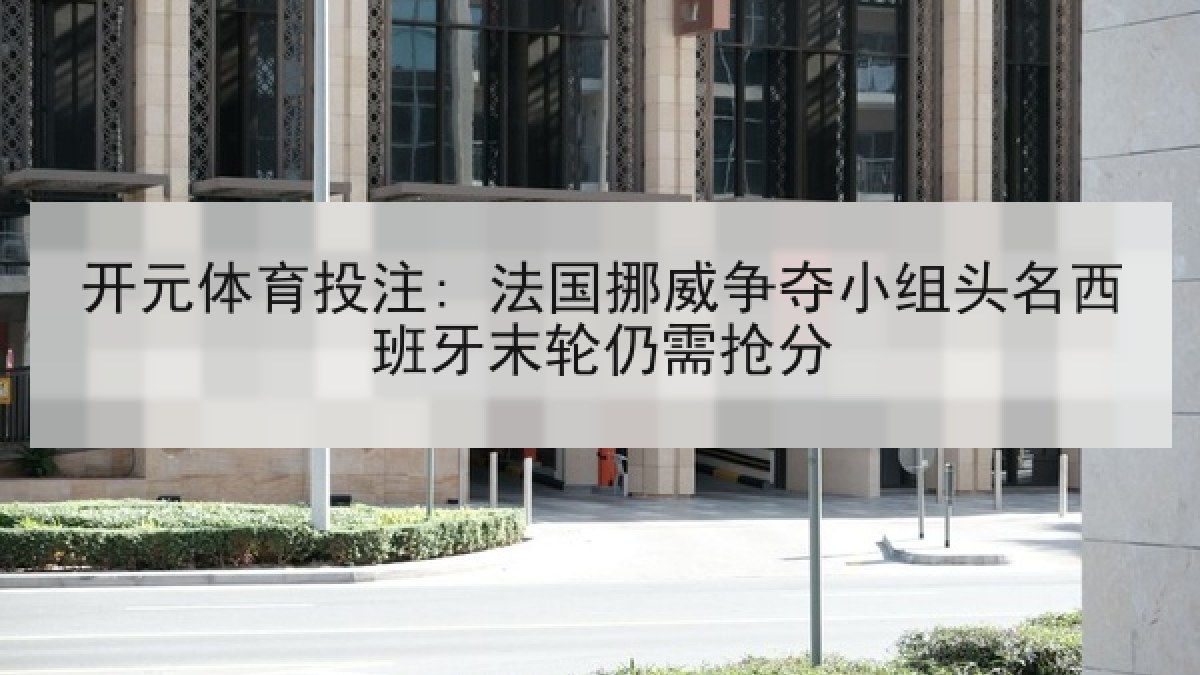 开元体育投注: 法国挪威争夺小组头名西班牙末轮仍需抢分 开元体育投注: 法国挪威争夺小组头名西班牙末轮仍需抢分