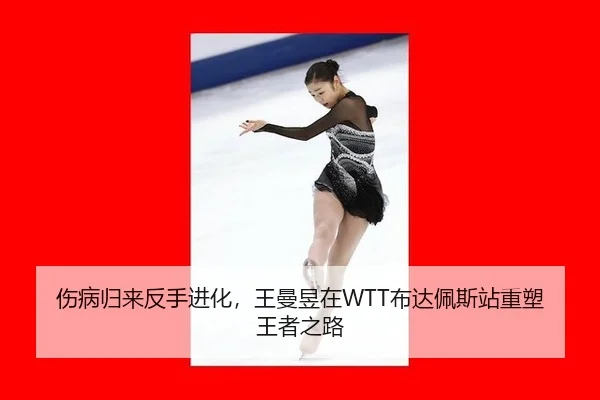伤病归来反手进化，王曼昱在WTT布达佩斯站重塑王者之路