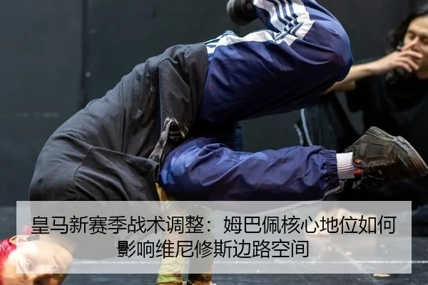 皇马新赛季战术调整：姆巴佩核心地位如何影响维尼修斯边路空间