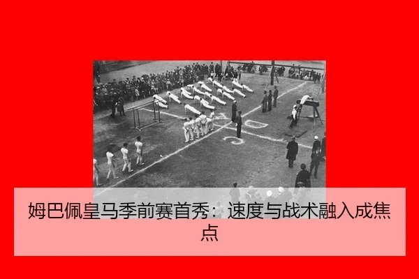 姆巴佩皇马季前赛首秀：速度与战术融入成焦点