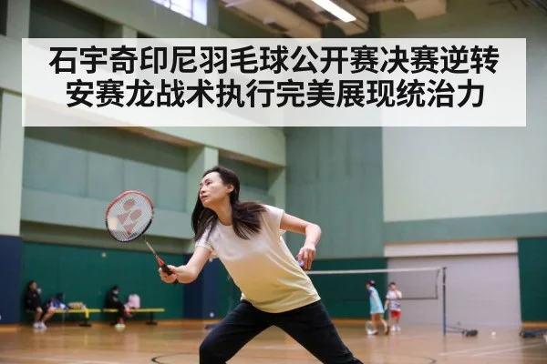 石宇奇印尼羽毛球公开赛决赛逆转安赛龙战术执行完美展现统治力