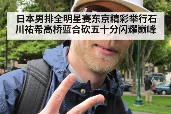 日本男排全明星赛东京精彩举行石川祐希高桥蓝合砍五十分闪耀巅峰