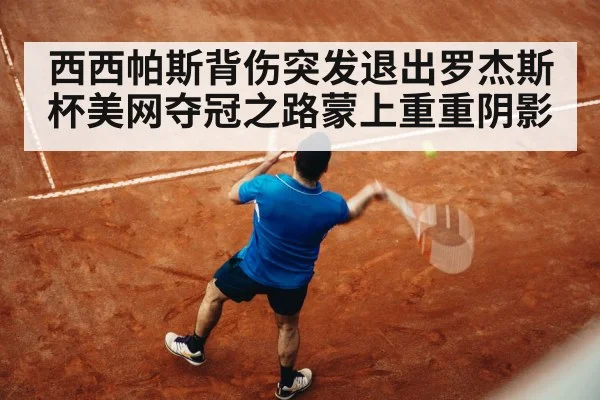 西西帕斯背伤突发退出罗杰斯杯美网夺冠之路蒙上重重阴影