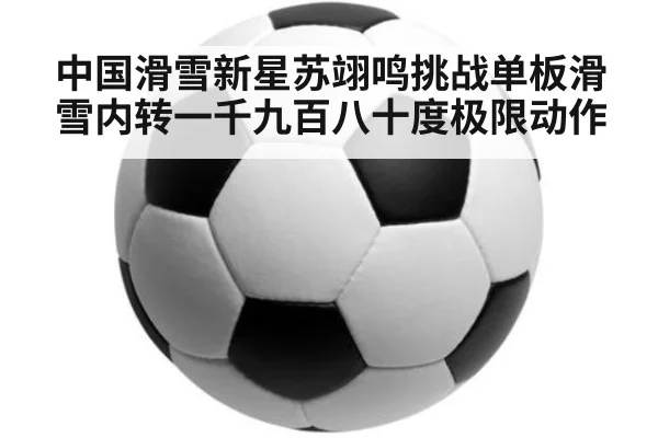 中国滑雪新星苏翊鸣挑战单板滑雪内转一千九百八十度极限动作