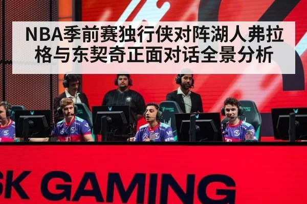 NBA季前赛独行侠对阵湖人弗拉格与东契奇正面对话全景分析